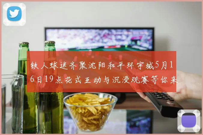 铁人球迷齐聚沈阳和平环宇城5月16日19点花式互动与沉浸观赛等你来参与