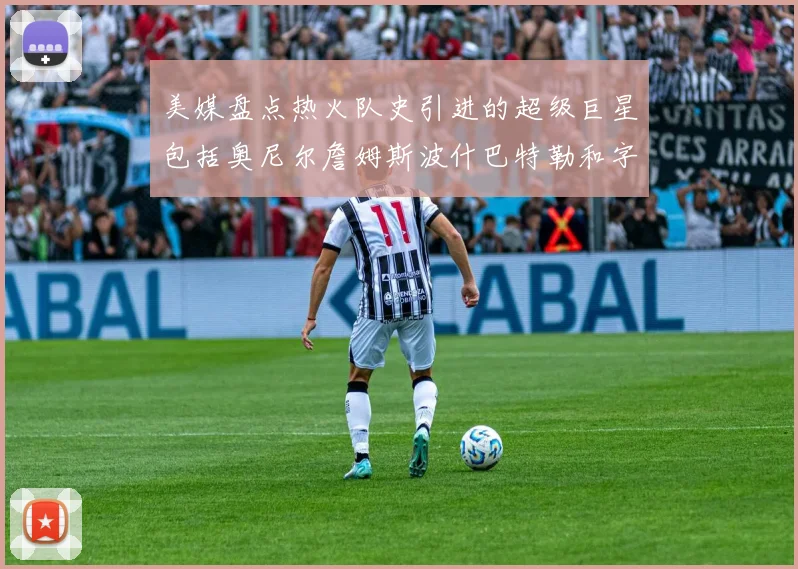 美媒盘点热火队史引进的超级巨星包括奥尼尔詹姆斯波什巴特勒和字母哥