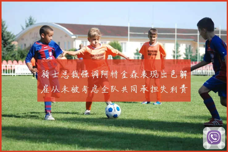 骑士总裁强调阿特金森表现出色解雇从未被考虑全队共同承担失利责任