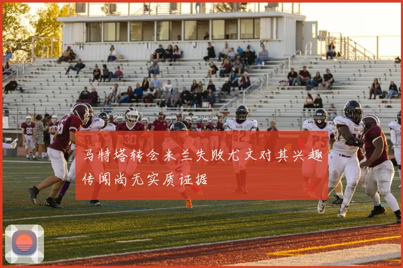 马特塔转会米兰失败尤文对其兴趣传闻尚无实质证据