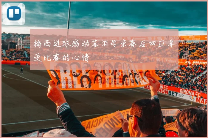 梅西进球感动落泪母亲赛后回应享受比赛的心情