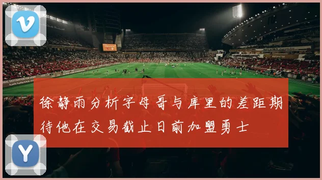 徐静雨分析字母哥与库里的差距期待他在交易截止日前加盟勇士
