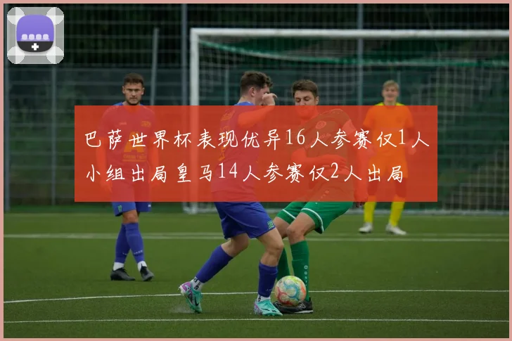 巴萨世界杯表现优异16人参赛仅1人小组出局皇马14人参赛仅2人出局