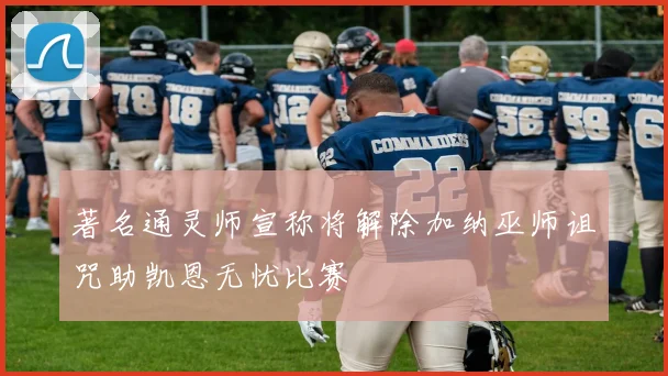 著名通灵师宣称将解除加纳巫师诅咒助凯恩无忧比赛