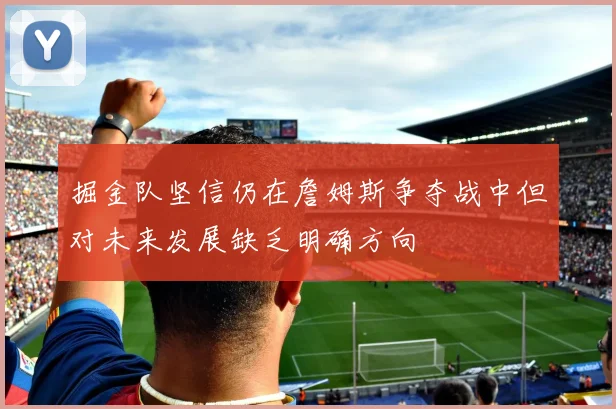 掘金队坚信仍在詹姆斯争夺战中但对未来发展缺乏明确方向