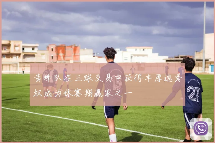 黄蜂队在三球交易中获得丰厚选秀权成为休赛期赢家之一