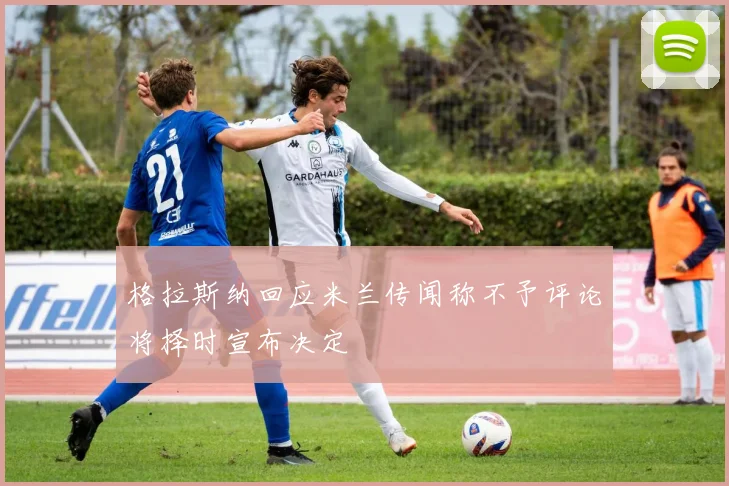 格拉斯纳回应米兰传闻称不予评论将择时宣布决定