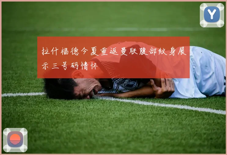 拉什福德今夏重返曼联腹部纹身展示三号码情怀