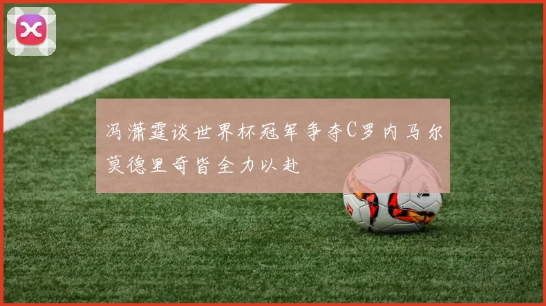 冯潇霆谈世界杯冠军争夺C罗内马尔莫德里奇皆全力以赴