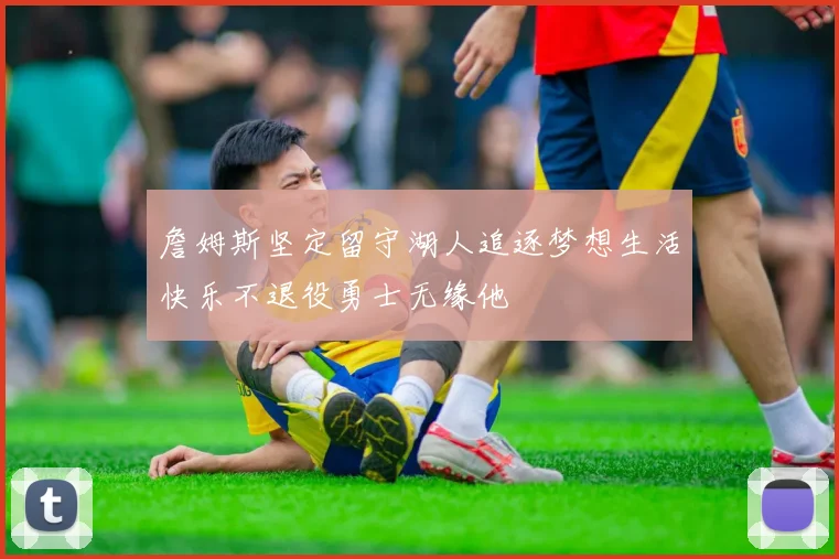 詹姆斯坚定留守湖人追逐梦想生活快乐不退役勇士无缘他