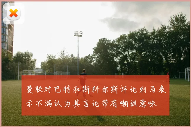曼联对巴特和斯科尔斯评论利马表示不满认为其言论带有嘲讽意味