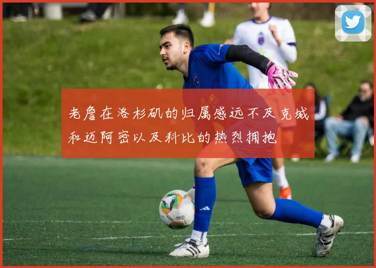 老詹在洛杉矶的归属感远不及克城和迈阿密以及科比的热烈拥抱