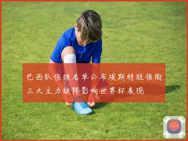 巴西队伤缺名单公布埃斯特旺领衔三大主力缺阵影响世界杯表现