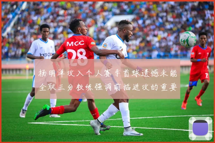 杨明洋攻入个人赛季首球遗憾未能全取三分教练强调前插进攻的重要性