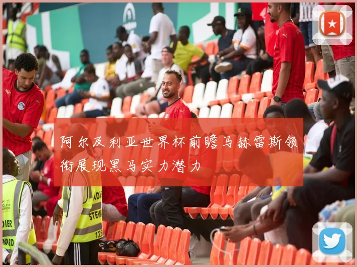 阿尔及利亚世界杯前瞻马赫雷斯领衔展现黑马实力潜力