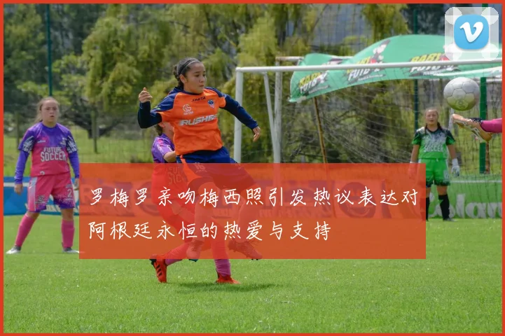 罗梅罗亲吻梅西照引发热议表达对阿根廷永恒的热爱与支持
