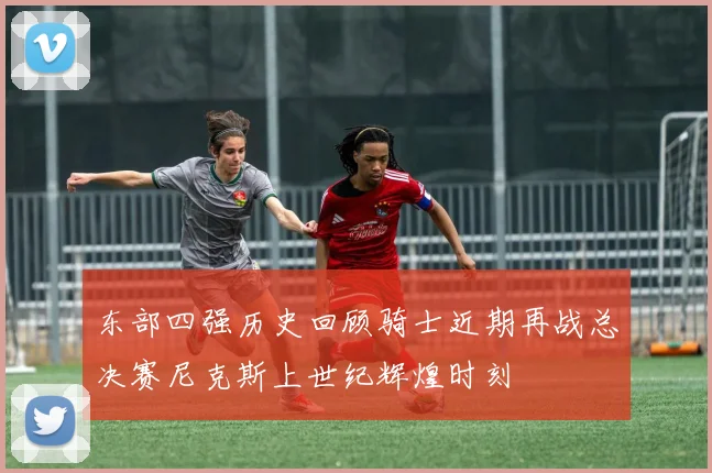 东部四强历史回顾骑士近期再战总决赛尼克斯上世纪辉煌时刻