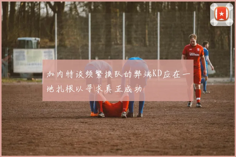加内特谈频繁换队的弊端KD应在一地扎根以寻求真正成功