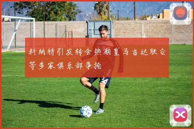 科纳特引发转会热潮皇马吉达联合等多家俱乐部争抢