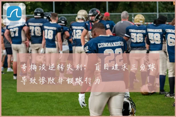 夸梅谈逆转失利：盲目追求三分球导致惨败非假球行为