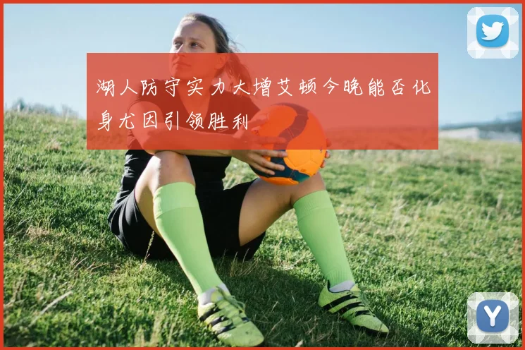 湖人防守实力大增艾顿今晚能否化身尤因引领胜利