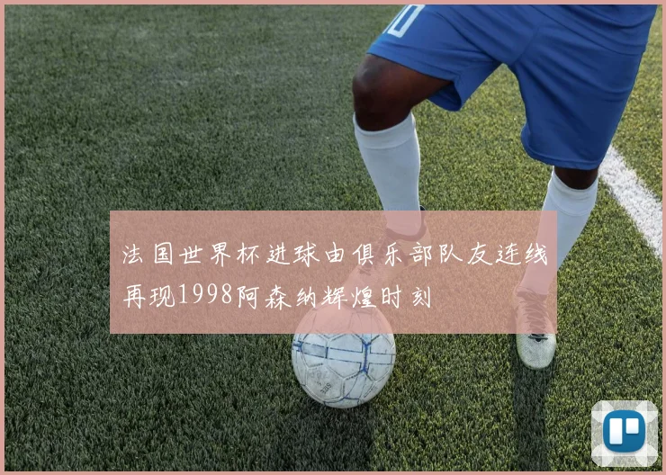 法国世界杯进球由俱乐部队友连线再现1998阿森纳辉煌时刻