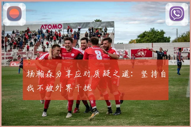 杨瀚森分享应对质疑之道：坚持自我不被外界干扰