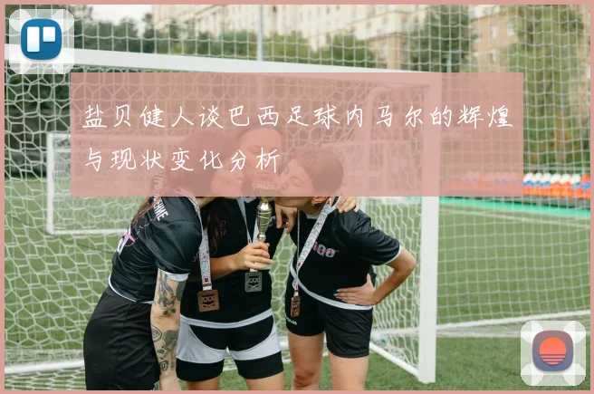盐贝健人谈巴西足球内马尔的辉煌与现状变化分析