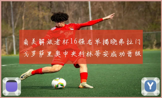 南美解放者杯16强名单揭晓弗拉门戈罗萨里奥中央科林蒂安成功晋级