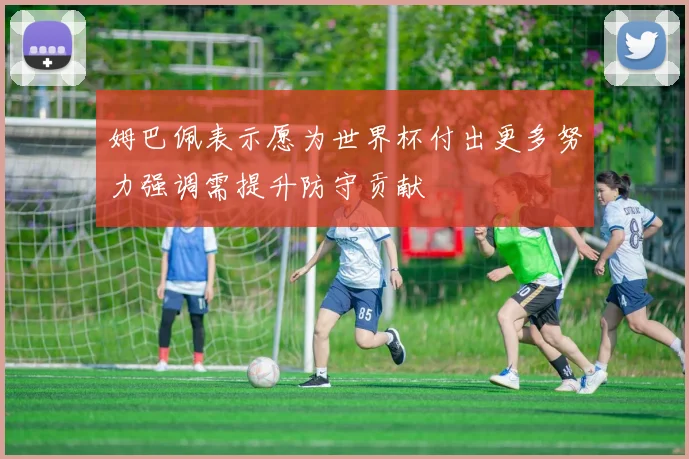 姆巴佩表示愿为世界杯付出更多努力强调需提升防守贡献