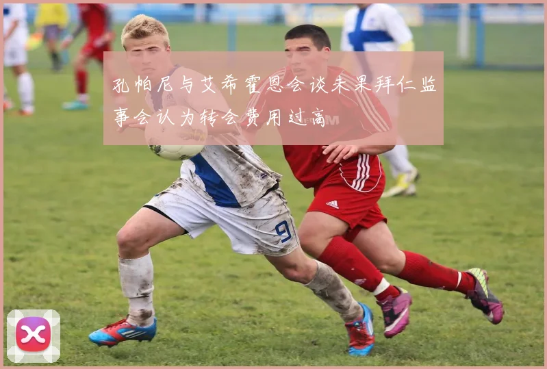 孔帕尼与艾希霍恩会谈未果拜仁监事会认为转会费用过高