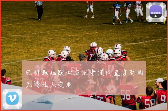 巴特勒幽默回应记者提问直言时间无情让人变老