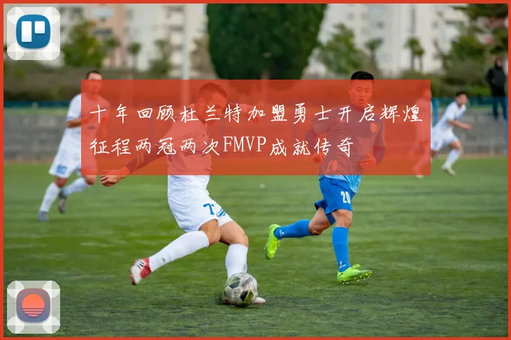 十年回顾杜兰特加盟勇士开启辉煌征程两冠两次FMVP成就传奇
