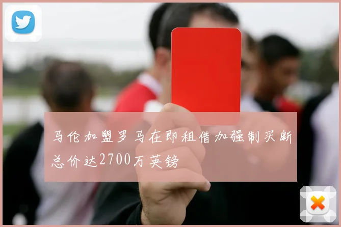 马伦加盟罗马在即租借加强制买断总价达2700万英镑