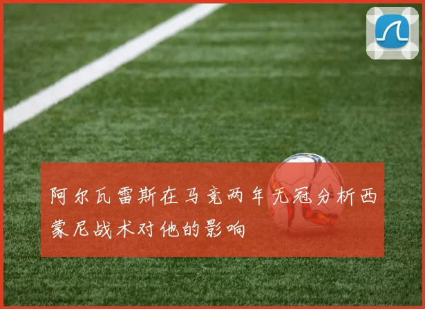 阿尔瓦雷斯在马竞两年无冠分析西蒙尼战术对他的影响