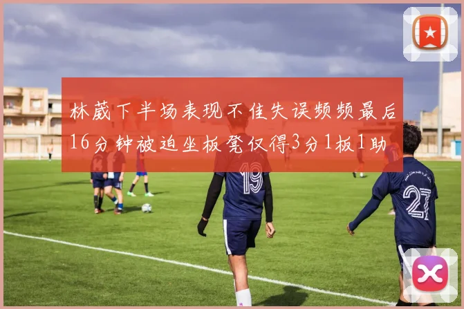 林葳下半场表现不佳失误频频最后16分钟被迫坐板凳仅得3分1板1助