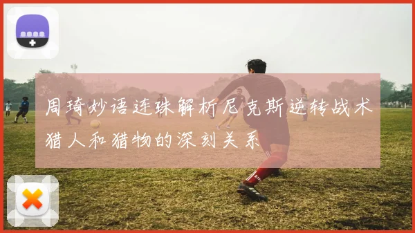 周琦妙语连珠解析尼克斯逆转战术猎人和猎物的深刻关系